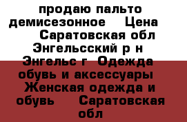  продаю пальто демисезонное  › Цена ­ 800 - Саратовская обл., Энгельсский р-н, Энгельс г. Одежда, обувь и аксессуары » Женская одежда и обувь   . Саратовская обл.